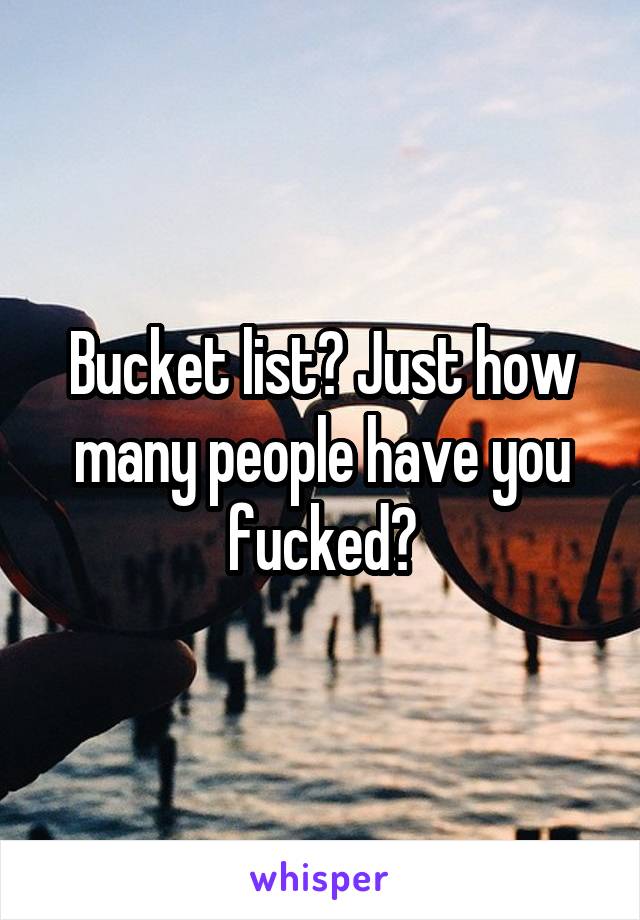Bucket list? Just how many people have you fucked?