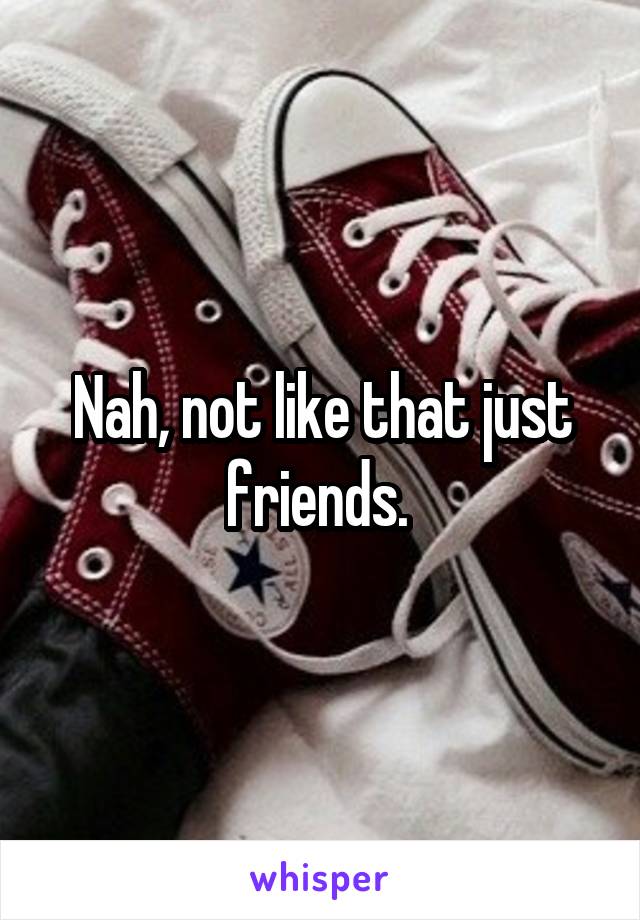 Nah, not like that just friends. 