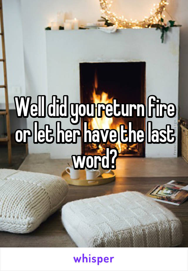 Well did you return fire or let her have the last word?