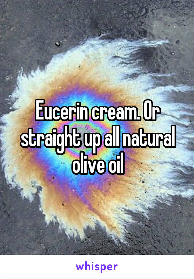 Eucerin cream. Or straight up all natural olive oil