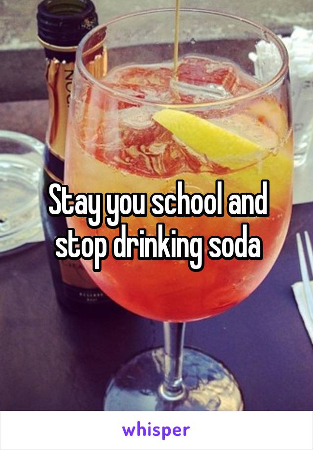 Stay you school and stop drinking soda