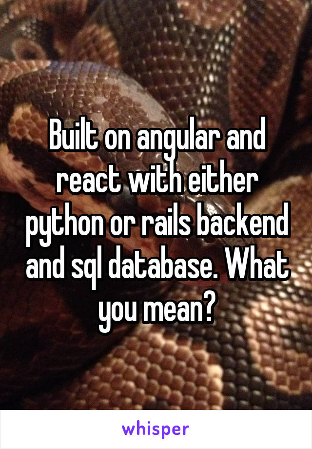 Built on angular and react with either python or rails backend and sql database. What you mean?
