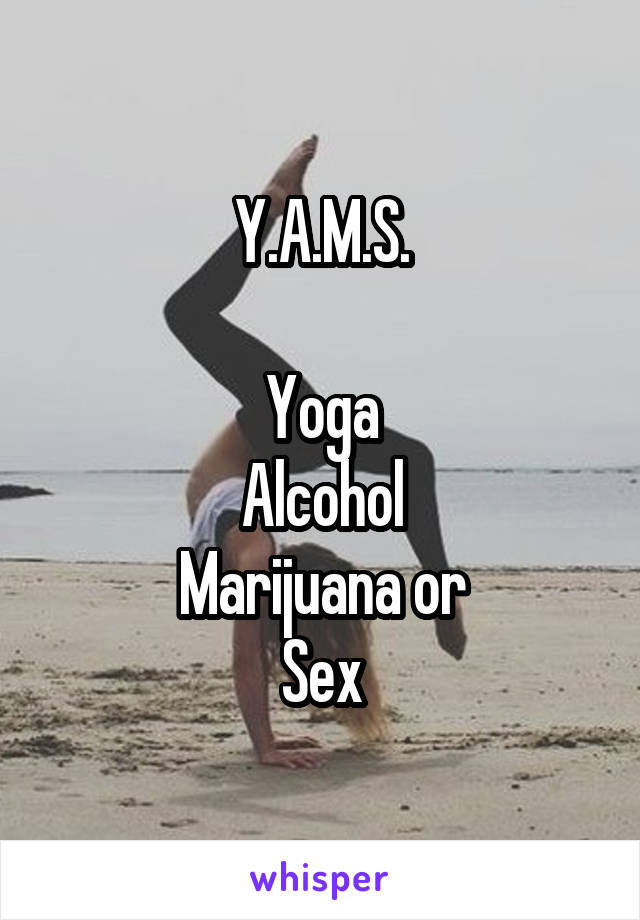 Y.A.M.S.

Yoga
Alcohol
Marijuana or
Sex