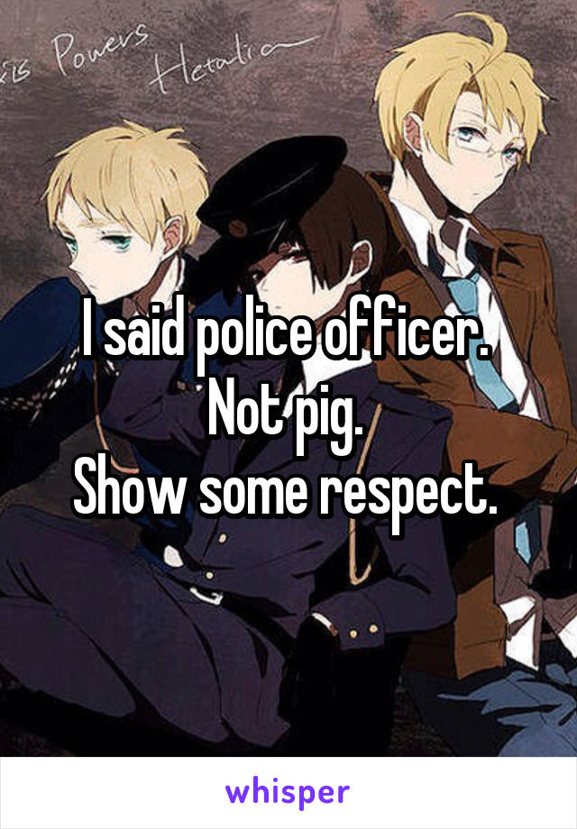 I said police officer. 
Not pig. 
Show some respect. 