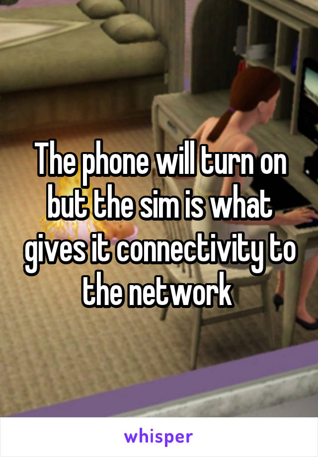 The phone will turn on but the sim is what gives it connectivity to the network 