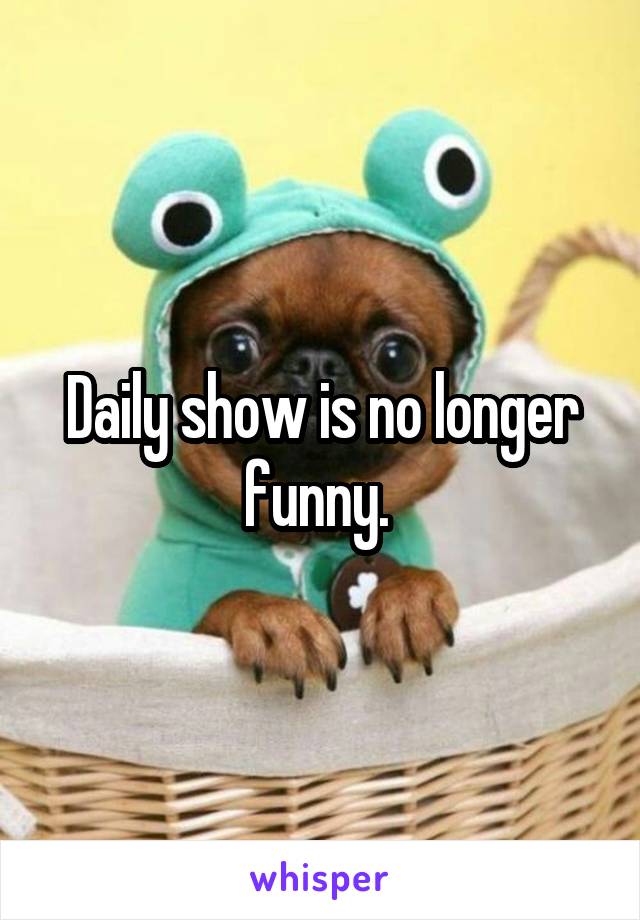 Daily show is no longer funny. 