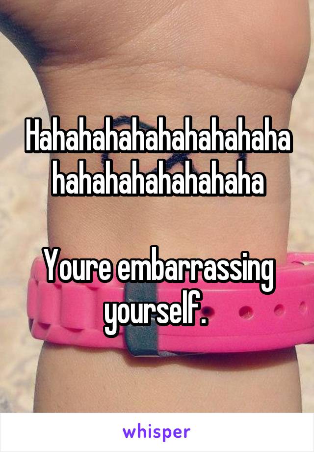 Hahahahahahahahahahahahahahahahahaha

Youre embarrassing yourself. 