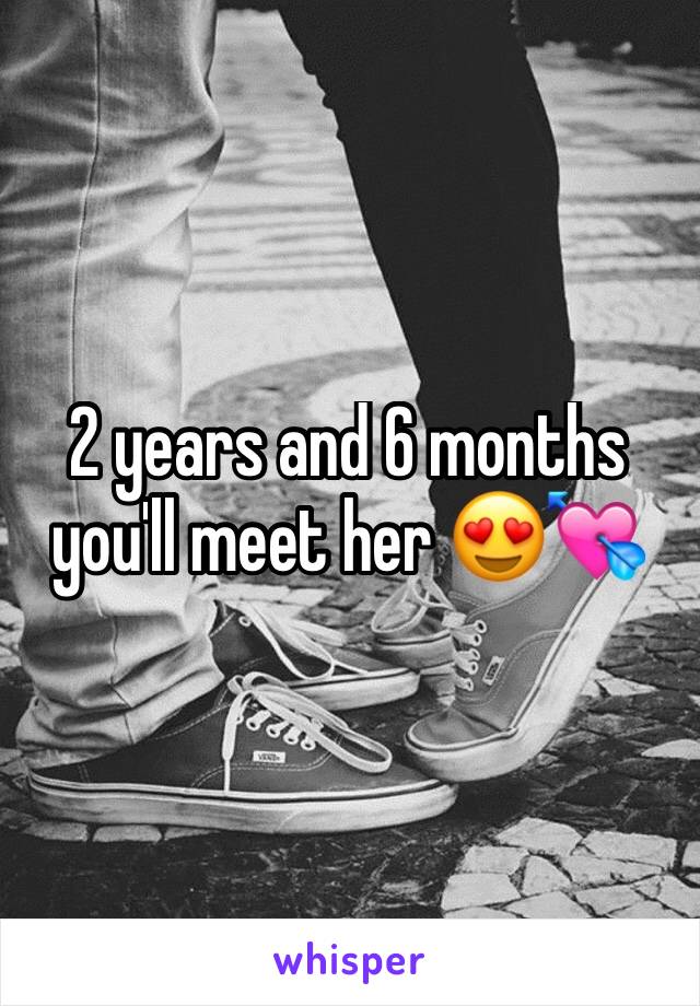 2 years and 6 months you'll meet her 😍💘