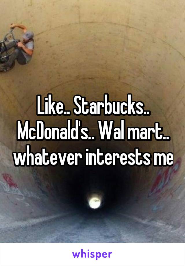 Like.. Starbucks.. McDonald's.. Wal mart.. whatever interests me