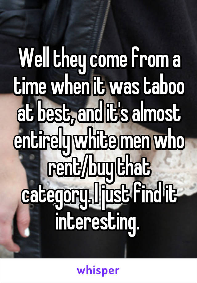 Well they come from a time when it was taboo at best, and it's almost entirely white men who rent/buy that category. I just find it interesting. 
