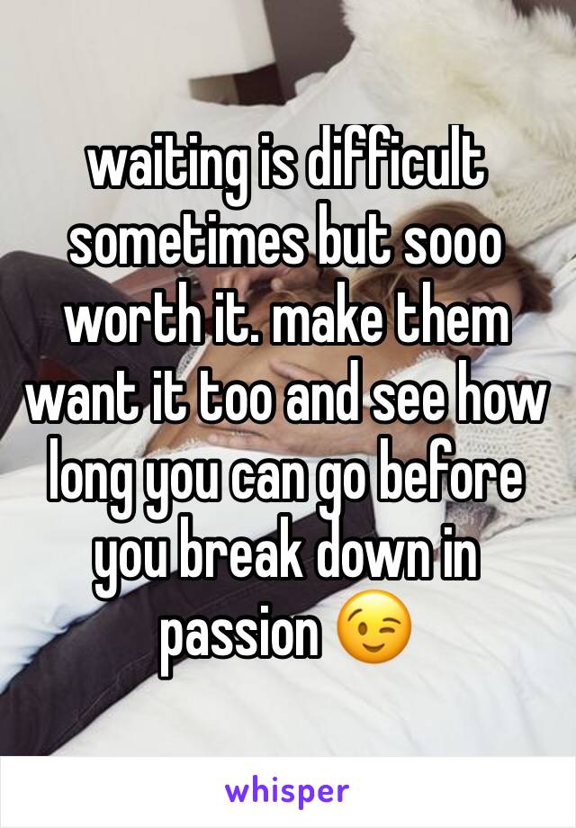 waiting is difficult sometimes but sooo worth it. make them want it too and see how long you can go before you break down in passion 😉