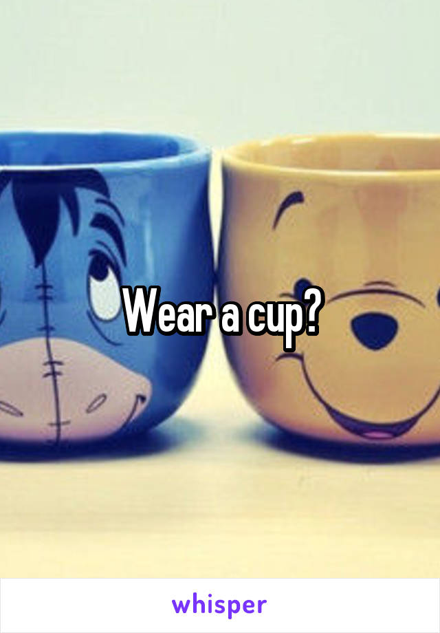 Wear a cup?