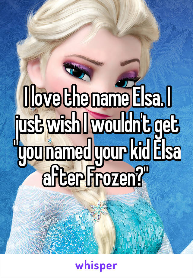 I love the name Elsa. I just wish I wouldn't get "you named your kid Elsa after Frozen?" 