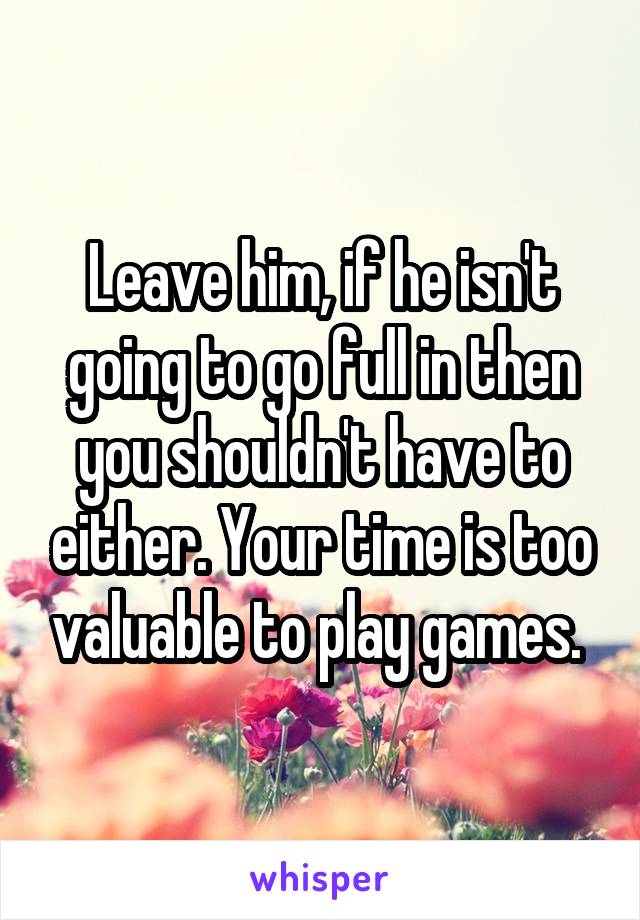 Leave him, if he isn't going to go full in then you shouldn't have to either. Your time is too valuable to play games. 