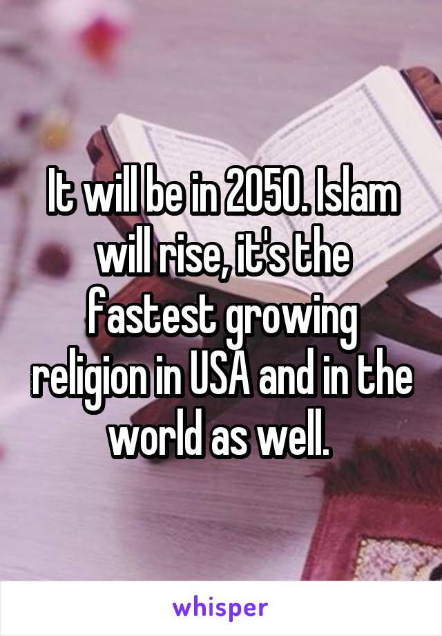 It will be in 2050. Islam will rise, it's the fastest growing religion in USA and in the world as well. 