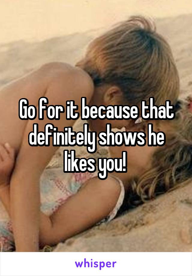 Go for it because that definitely shows he likes you! 