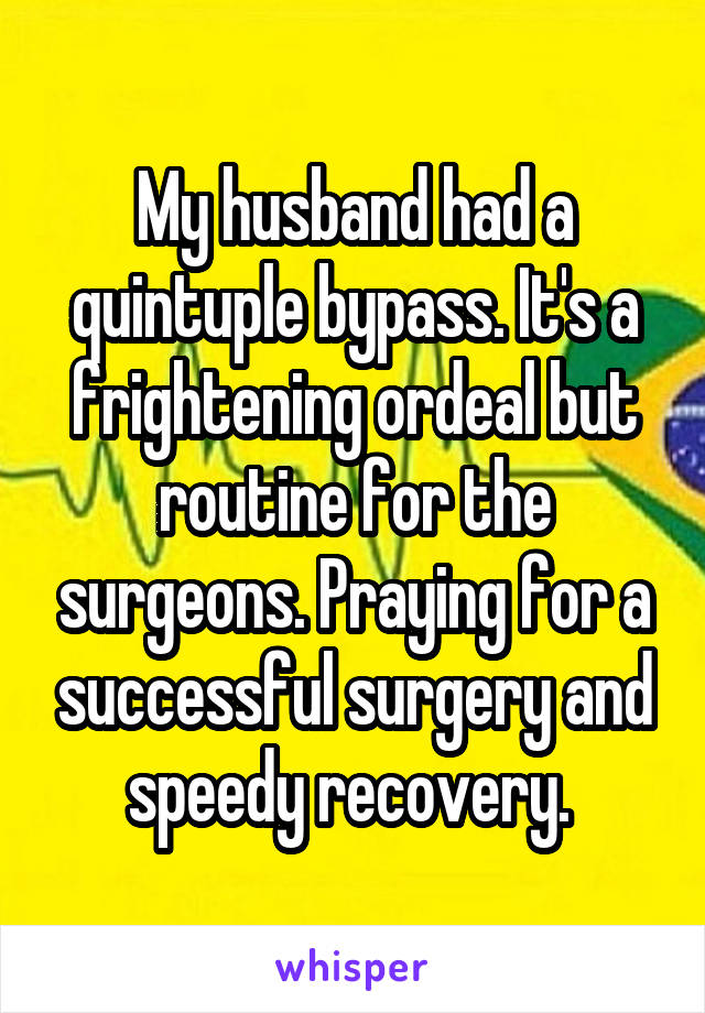 My husband had a quintuple bypass. It's a frightening ordeal but routine for the surgeons. Praying for a successful surgery and speedy recovery. 