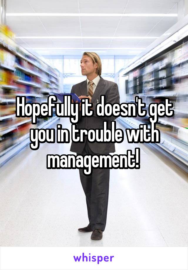 Hopefully it doesn't get you in trouble with management! 