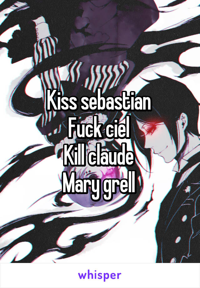 Kiss sebastian 
Fuck ciel 
Kill claude 
Mary grell 