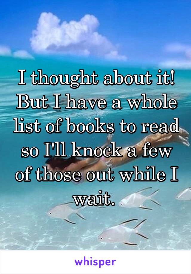 I thought about it! But I have a whole list of books to read so I'll knock a few of those out while I wait. 
