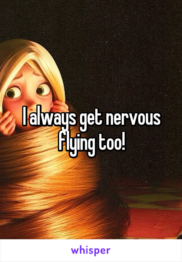 I always get nervous flying too!