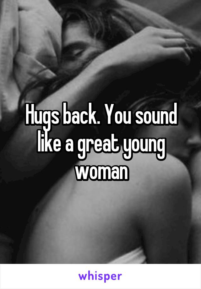 Hugs back. You sound like a great young woman