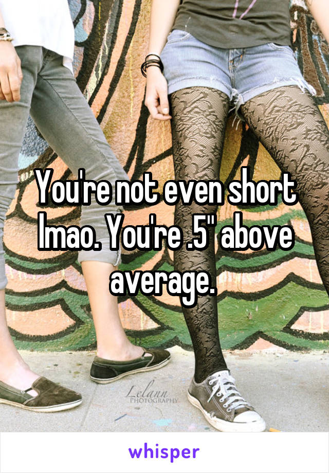 You're not even short lmao. You're .5" above average. 