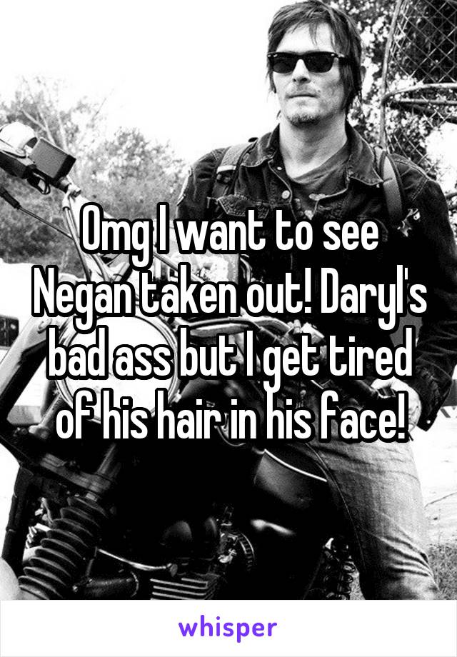 Omg I want to see Negan taken out! Daryl's bad ass but I get tired of his hair in his face!