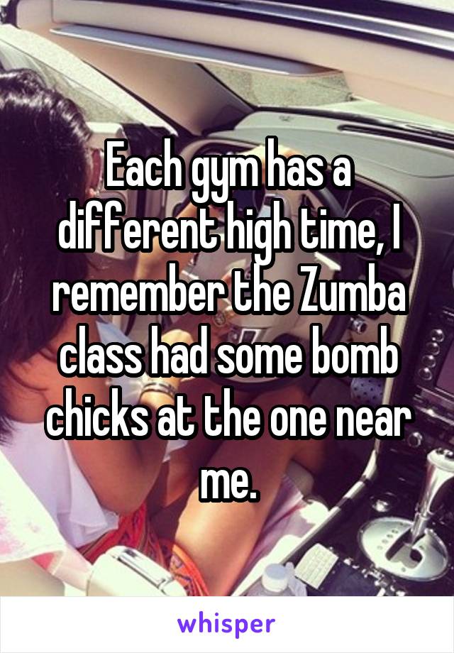 Each gym has a different high time, I remember the Zumba class had some bomb chicks at the one near me.