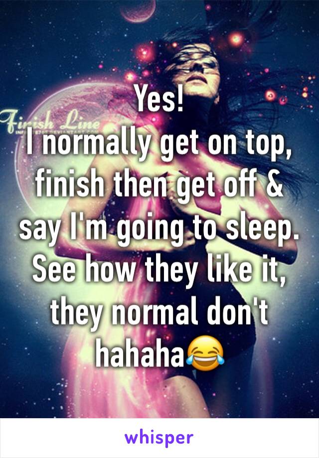 Yes! 
I normally get on top, finish then get off & say I'm going to sleep. 
See how they like it, they normal don't hahaha😂