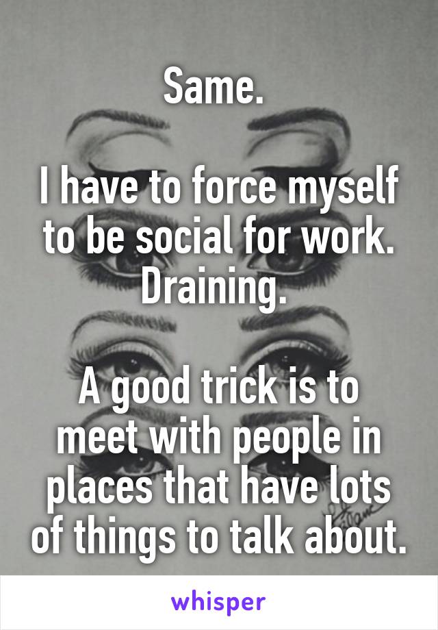 Same. 

I have to force myself to be social for work. Draining. 

A good trick is to meet with people in places that have lots of things to talk about.