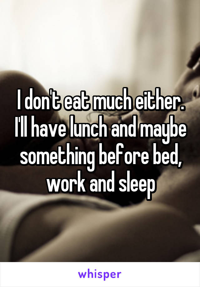 I don't eat much either. I'll have lunch and maybe something before bed, work and sleep