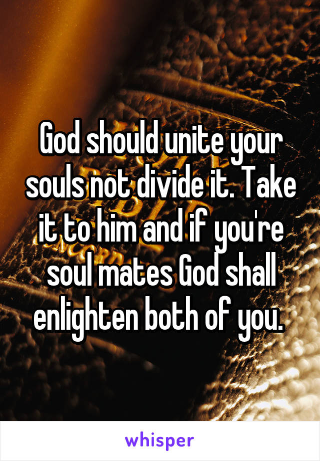 God should unite your souls not divide it. Take it to him and if you're soul mates God shall enlighten both of you. 