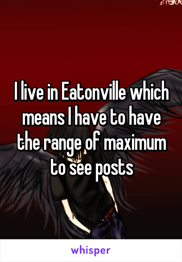I live in Eatonville which means I have to have the range of maximum to see posts