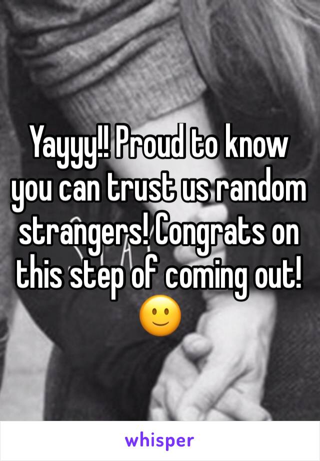 Yayyy!! Proud to know you can trust us random strangers! Congrats on this step of coming out! 🙂