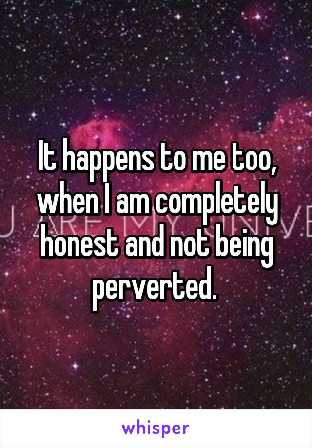 It happens to me too, when I am completely honest and not being perverted. 