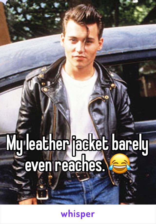 My leather jacket barely even reaches. 😂