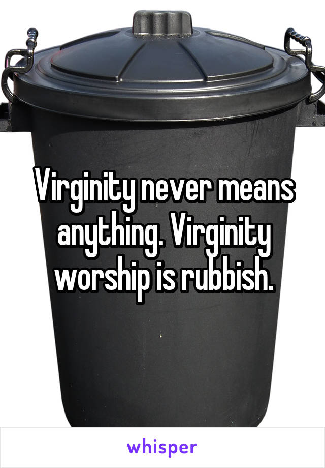 Virginity never means anything. Virginity worship is rubbish.
