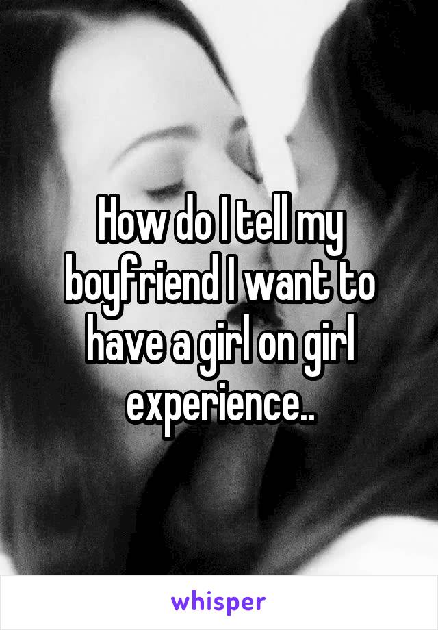 How do I tell my boyfriend I want to have a girl on girl experience..