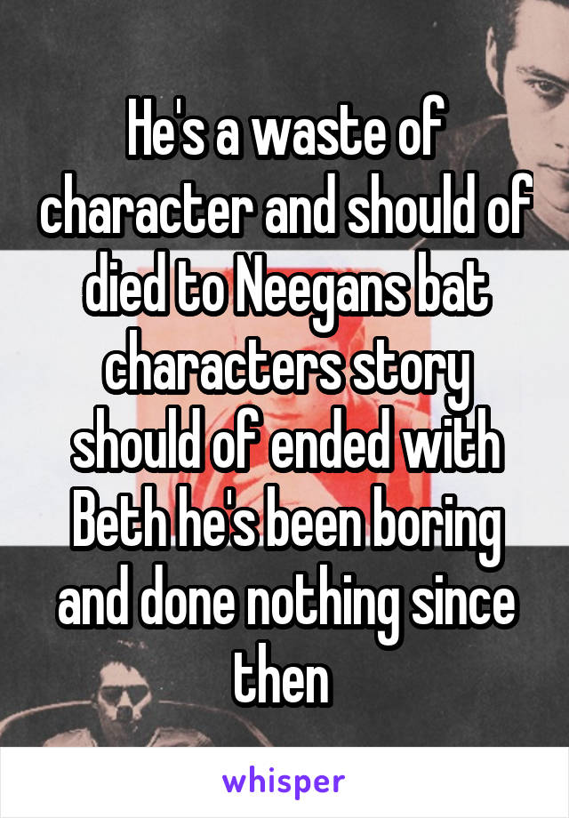 He's a waste of character and should of died to Neegans bat characters story should of ended with Beth he's been boring and done nothing since then 