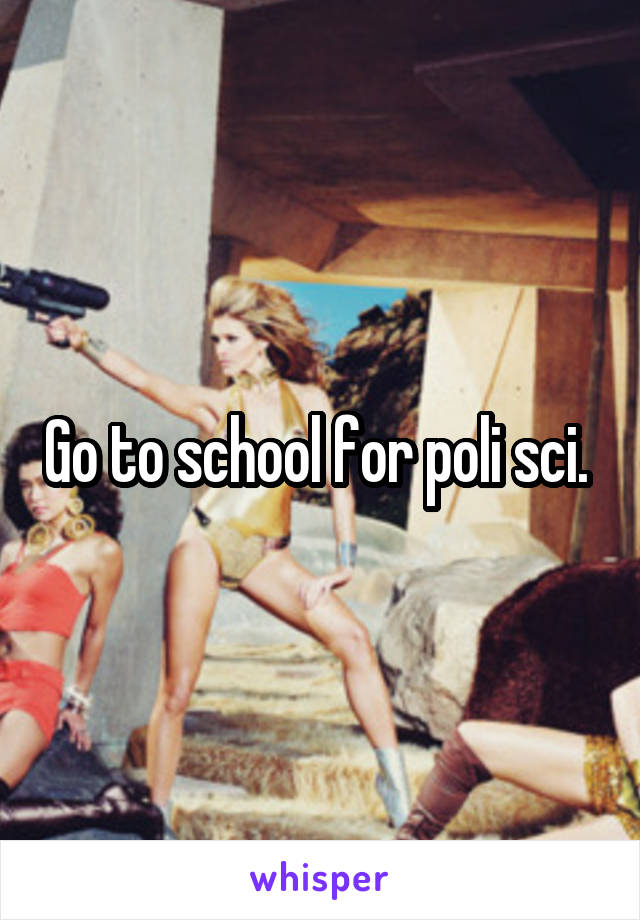 Go to school for poli sci. 