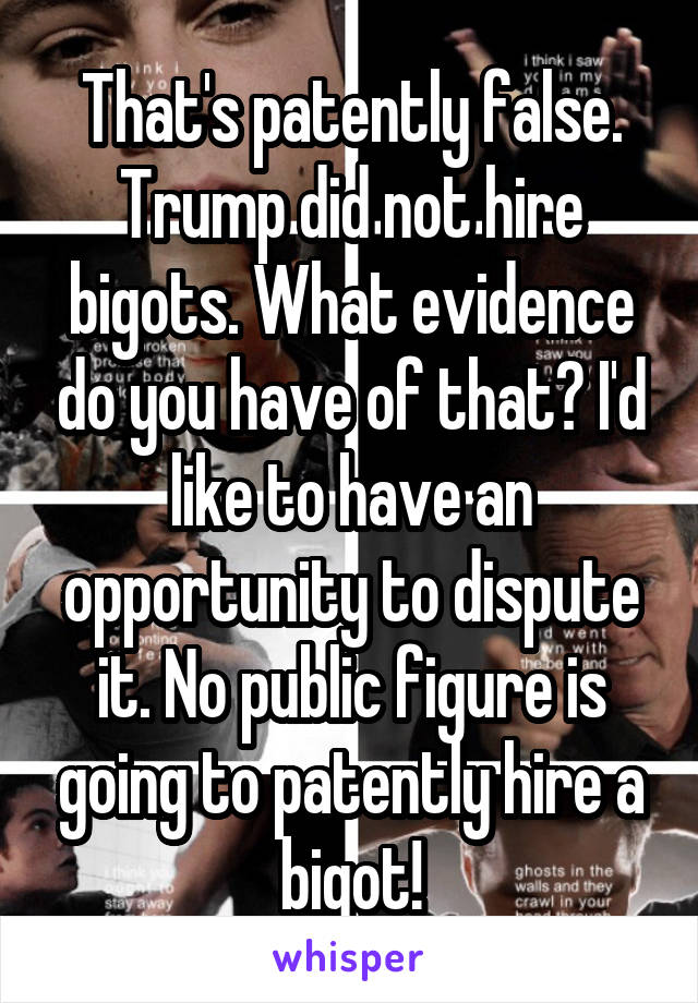 That's patently false. Trump did not hire bigots. What evidence do you have of that? I'd like to have an opportunity to dispute it. No public figure is going to patently hire a bigot!