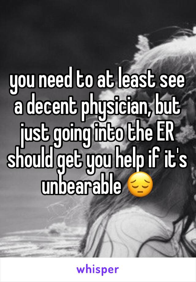 you need to at least see a decent physician, but just going into the ER should get you help if it's unbearable 😔