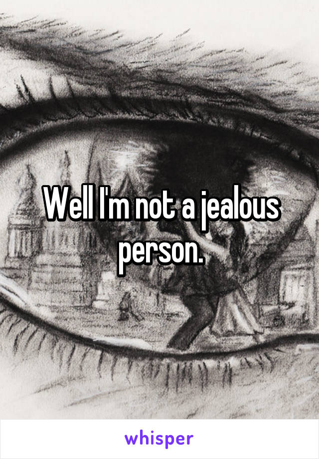 Well I'm not a jealous person.