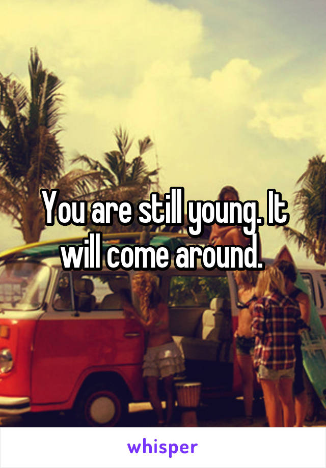 You are still young. It will come around. 