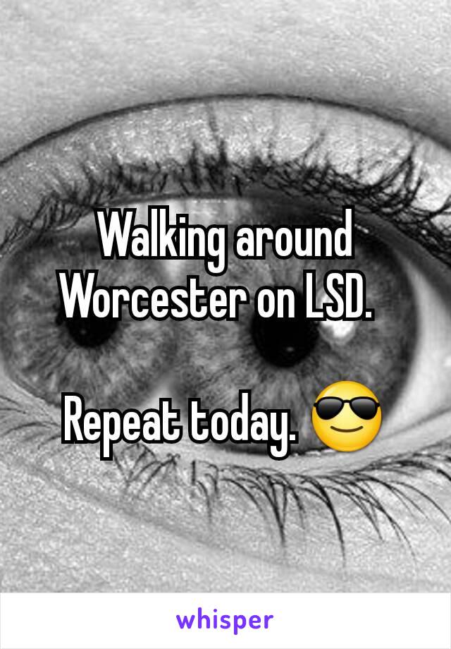 Walking around Worcester on LSD.  

Repeat today. 😎