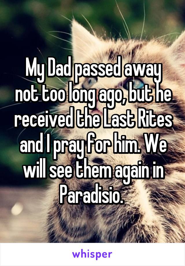 My Dad passed away not too long ago, but he received the Last Rites and I pray for him. We will see them again in Paradisio. 