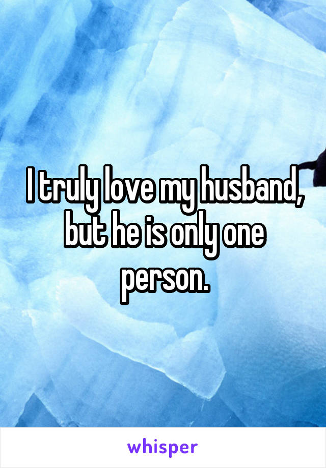 I truly love my husband, but he is only one person.