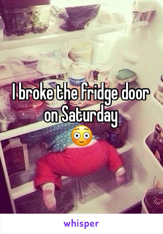 I broke the fridge door on Saturday
😳