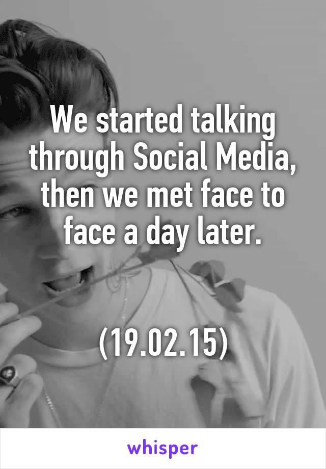 We started talking through Social Media, then we met face to face a day later.


(19.02.15)